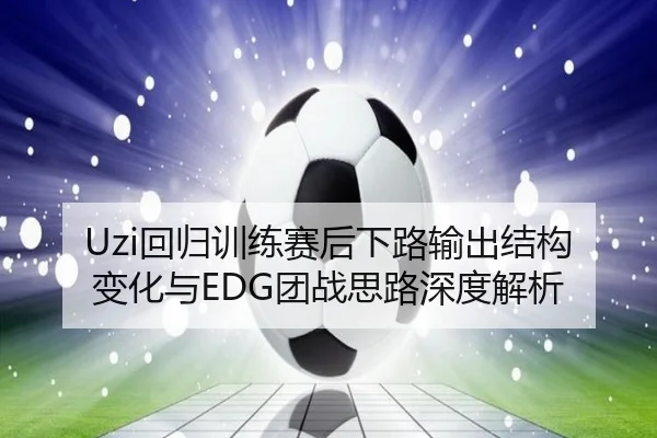 Uzi回归训练赛后下路输出结构变化与EDG团战思路深度解析（xingkong.com）