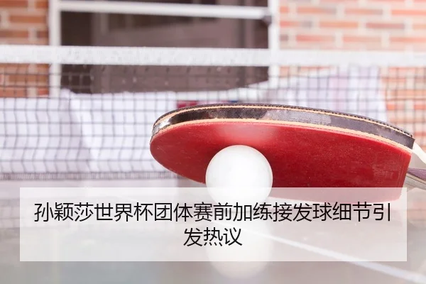 孙颖莎世界杯团体赛前加练接发球细节引发热议 - xingkong.com